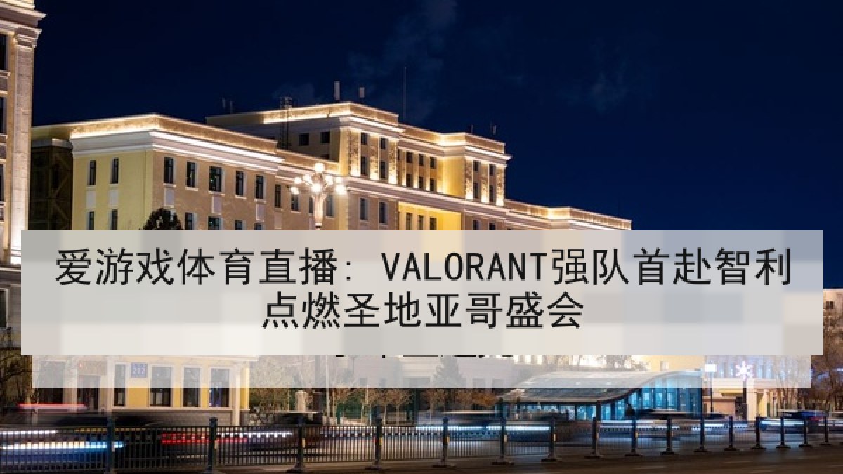 爱游戏体育直播: VALORANT强队首赴智利点燃圣地亚哥盛会