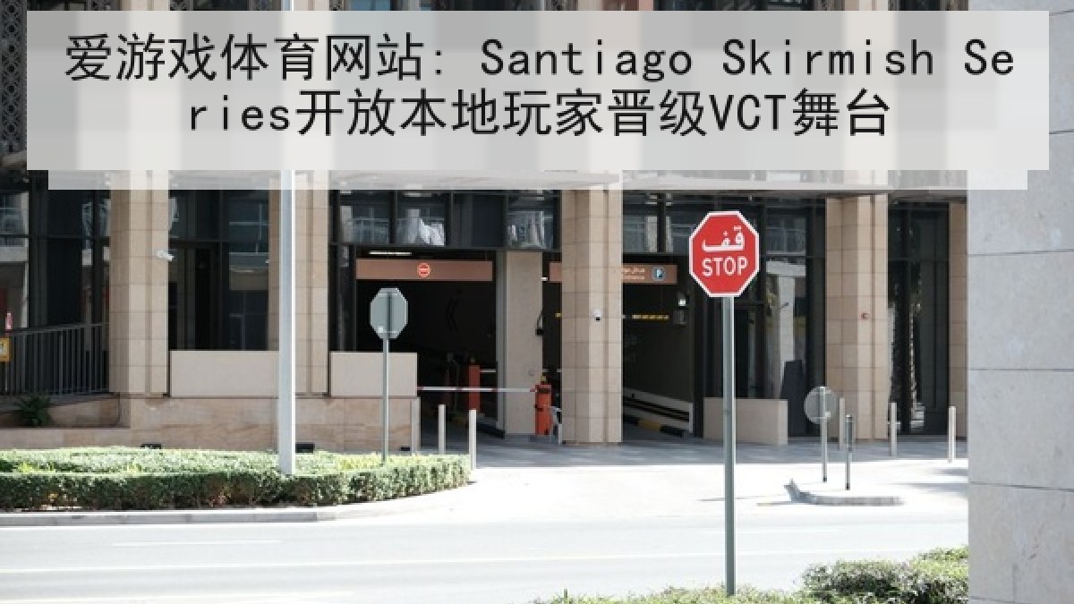 爱游戏体育网站: Santiago Skirmish Series开放本地玩家晋级VCT舞台