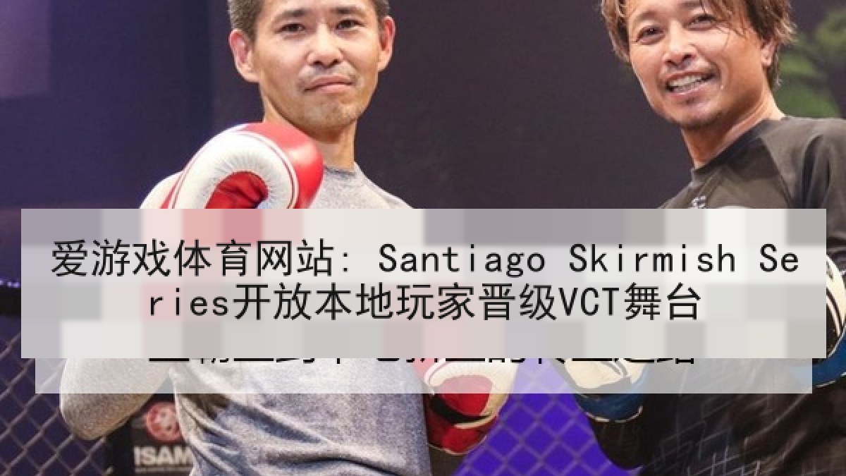爱游戏体育网站: Santiago Skirmish Series开放本地玩家晋级VCT舞台