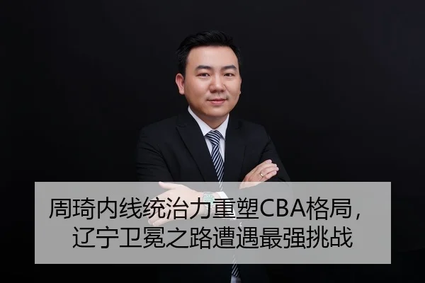 周琦内线统治力重塑CBA格局，辽宁卫冕之路遭遇最强挑战