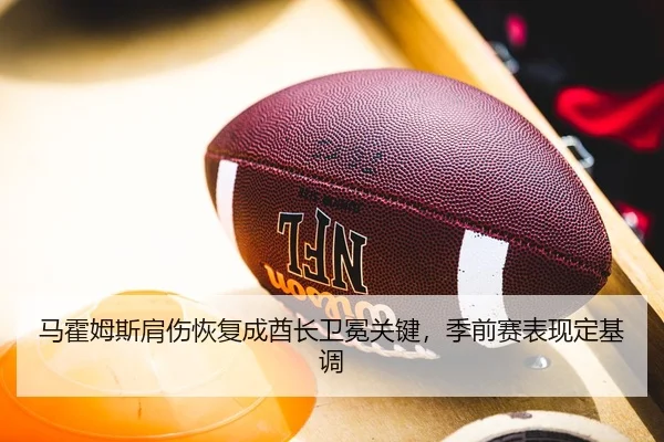 马霍姆斯肩伤恢复成酋长卫冕关键，季前赛表现定基调