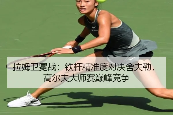 拉姆卫冕战：铁杆精准度对决舍夫勒，高尔夫大师赛巅峰竞争