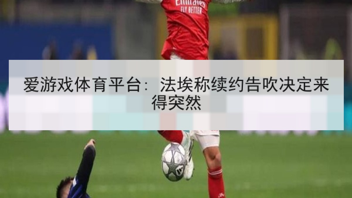 爱游戏体育平台: 法埃称续约告吹决定来得突然 爱游戏体育平台: 法埃称续约告吹决定来得突然