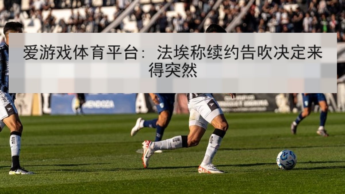 爱游戏体育平台: 法埃称续约告吹决定来得突然 爱游戏体育平台: 法埃称续约告吹决定来得突然