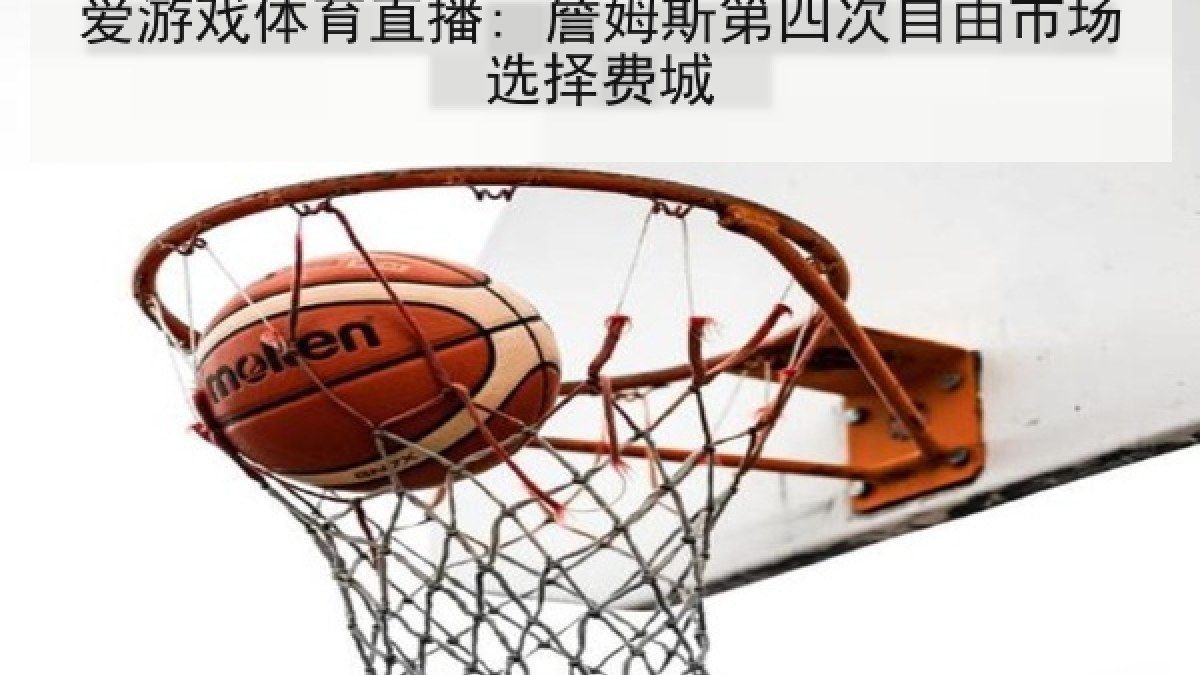 爱游戏体育直播: 詹姆斯第四次自由市场选择费城 爱游戏体育直播: 詹姆斯第四次自由市场选择费城