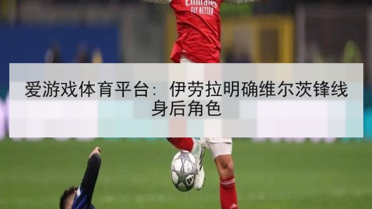 爱游戏体育平台: 伊劳拉明确维尔茨锋线身后角色