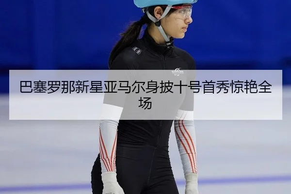 巴塞罗那新星亚马尔身披十号首秀惊艳全场