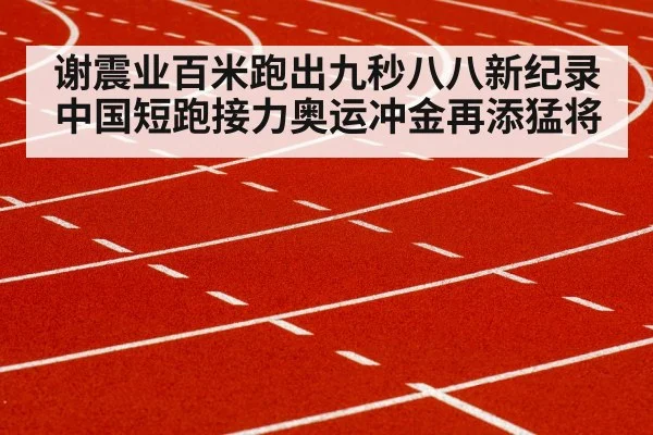 谢震业百米跑出九秒八八新纪录 中国短跑接力奥运冲金再添猛将