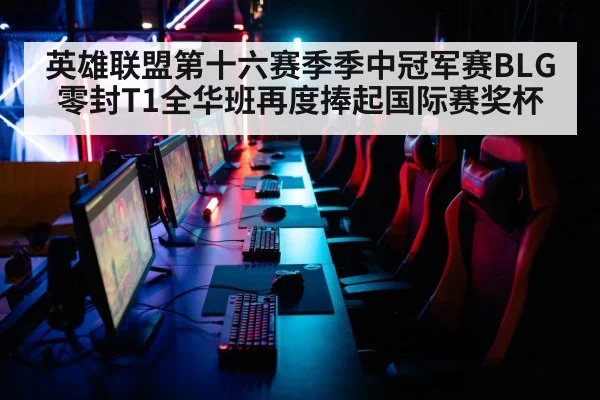 英雄联盟第十六赛季季中冠军赛BLG零封T1全华班再度捧起国际赛奖杯