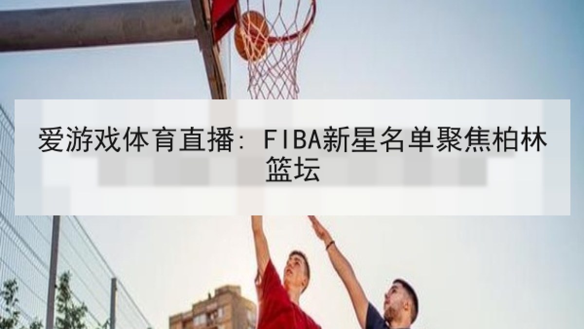 爱游戏体育直播: FIBA新星名单聚焦柏林篮坛