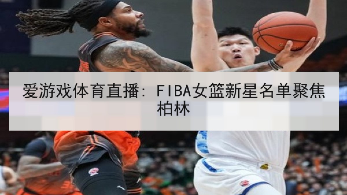 爱游戏体育直播: FIBA女篮新星名单聚焦柏林