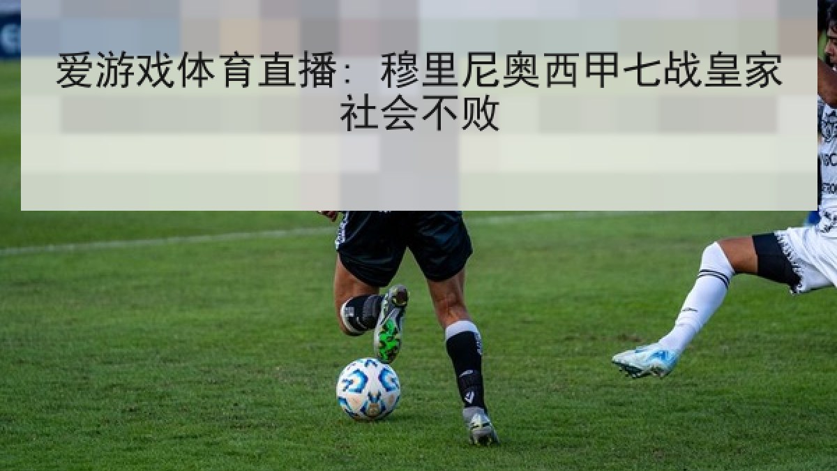 爱游戏体育直播: 穆里尼奥西甲七战皇家社会不败