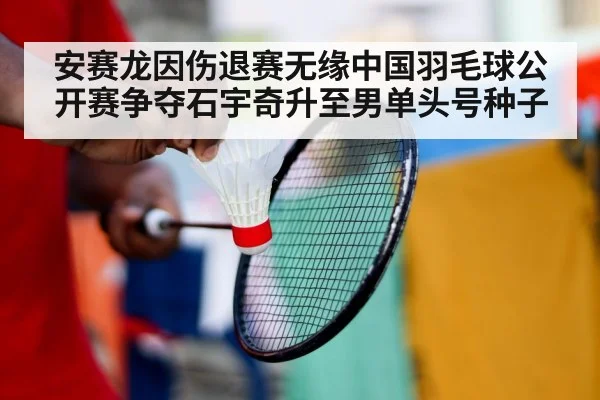 安赛龙因伤退赛无缘中国羽毛球公开赛争夺石宇奇升至男单头号种子