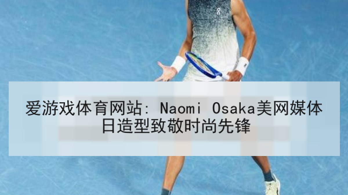 爱游戏体育网站: Naomi Osaka美网媒体日造型致敬时尚先锋