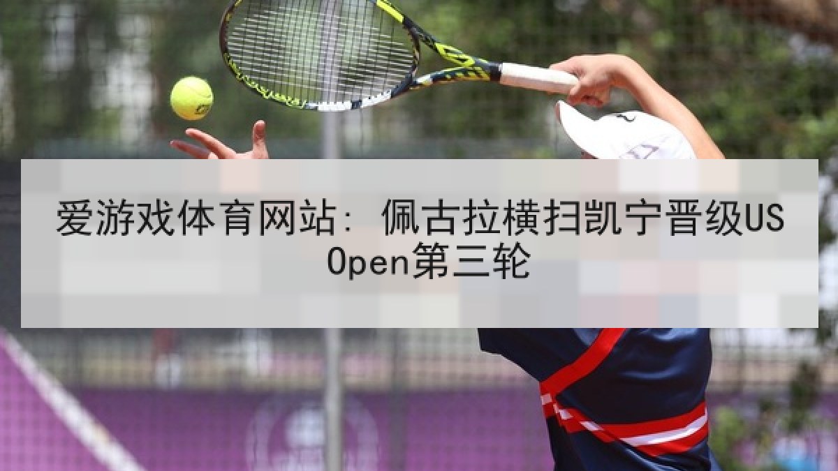 爱游戏体育网站: 佩古拉横扫凯宁晋级US Open第三轮 爱游戏体育网站: 佩古拉横扫凯宁晋级US Open第三轮