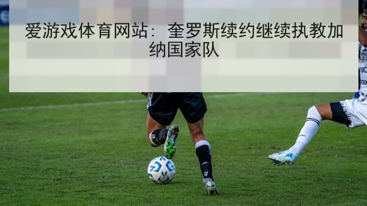 爱游戏体育网站: 奎罗斯续约继续执教加纳国家队
