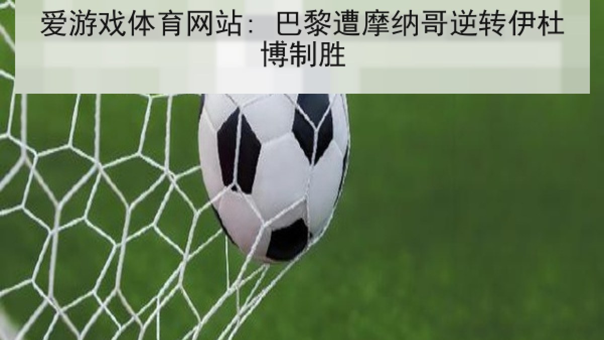 爱游戏体育网站: 巴黎遭摩纳哥逆转伊杜博制胜 爱游戏体育网站: 巴黎遭摩纳哥逆转伊杜博制胜