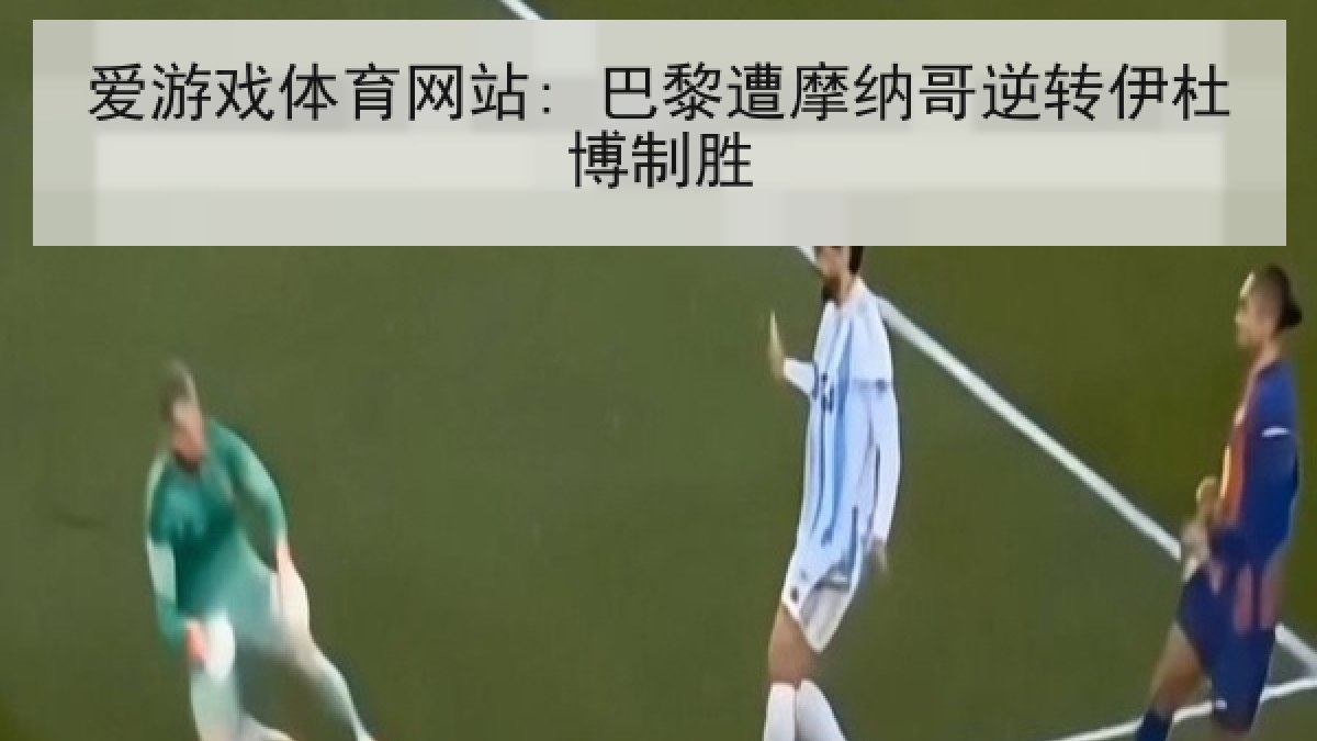 爱游戏体育网站: 巴黎遭摩纳哥逆转伊杜博制胜 爱游戏体育网站: 巴黎遭摩纳哥逆转伊杜博制胜
