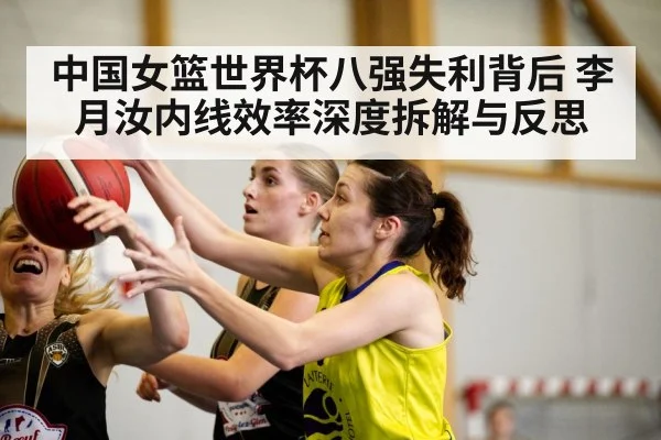 中国女篮世界杯八强失利背后 李月汝内线效率深度拆解与反思