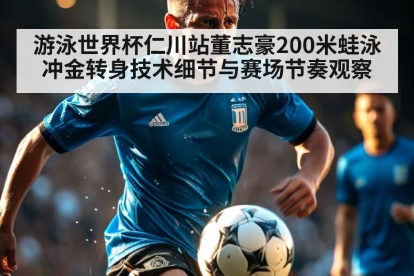 游泳世界杯仁川站董志豪200米蛙泳冲金转身技术细节与赛场节奏观察